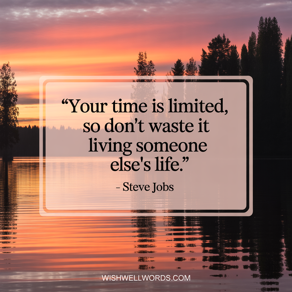 Your time is limited so dont waste it living someone elses life. Steve Jobs